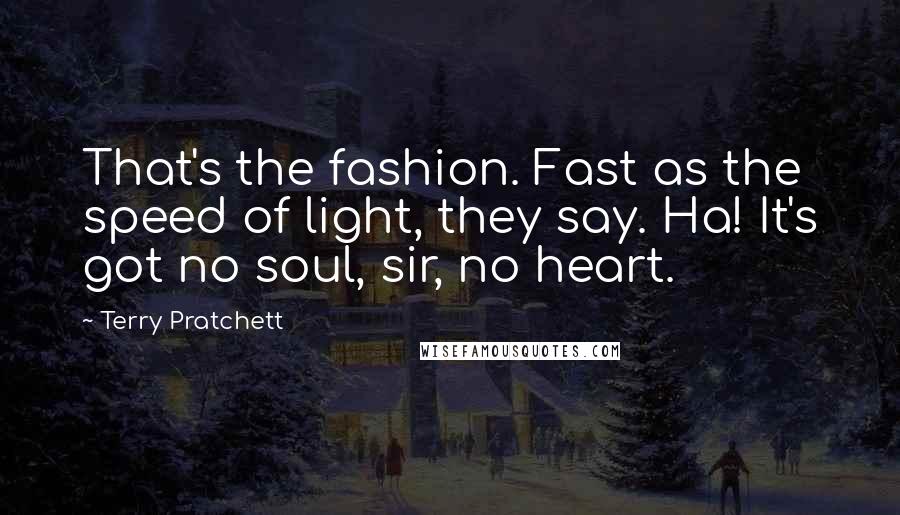 Terry Pratchett Quotes: That's the fashion. Fast as the speed of light, they say. Ha! It's got no soul, sir, no heart.