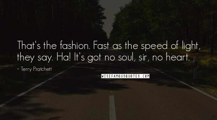 Terry Pratchett Quotes: That's the fashion. Fast as the speed of light, they say. Ha! It's got no soul, sir, no heart.