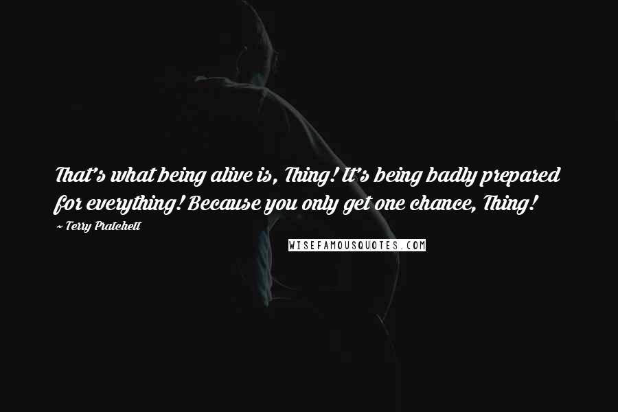 Terry Pratchett Quotes: That's what being alive is, Thing! It's being badly prepared for everything! Because you only get one chance, Thing!