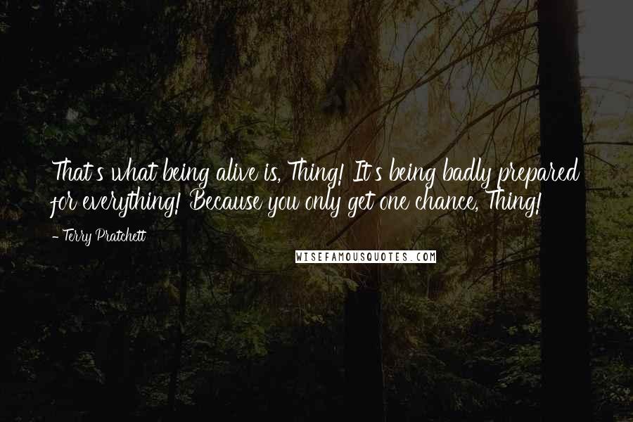 Terry Pratchett Quotes: That's what being alive is, Thing! It's being badly prepared for everything! Because you only get one chance, Thing!