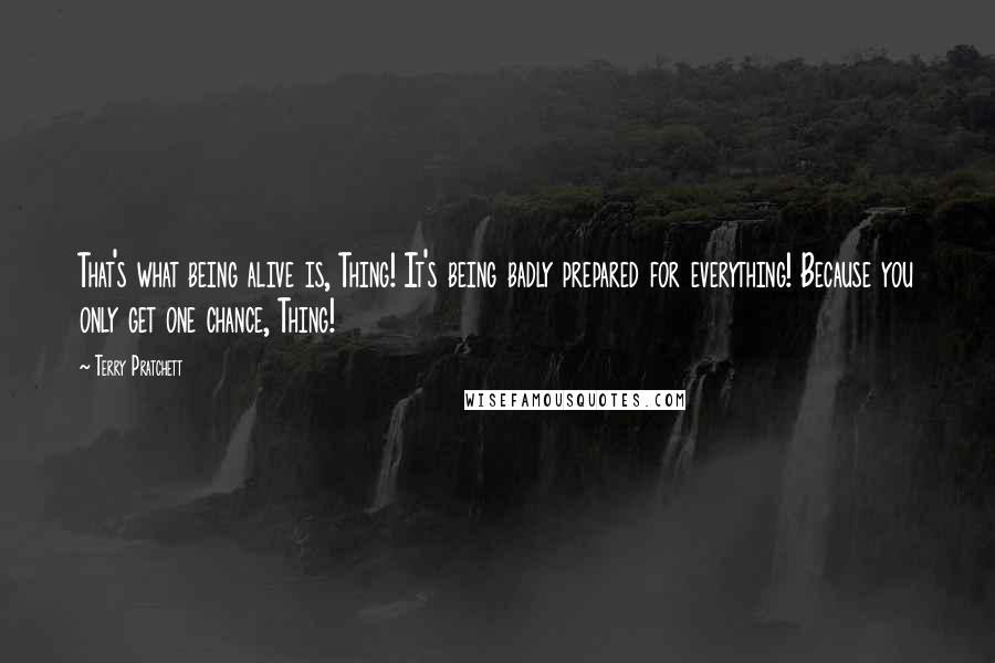 Terry Pratchett Quotes: That's what being alive is, Thing! It's being badly prepared for everything! Because you only get one chance, Thing!
