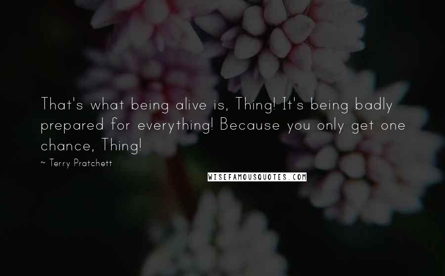 Terry Pratchett Quotes: That's what being alive is, Thing! It's being badly prepared for everything! Because you only get one chance, Thing!