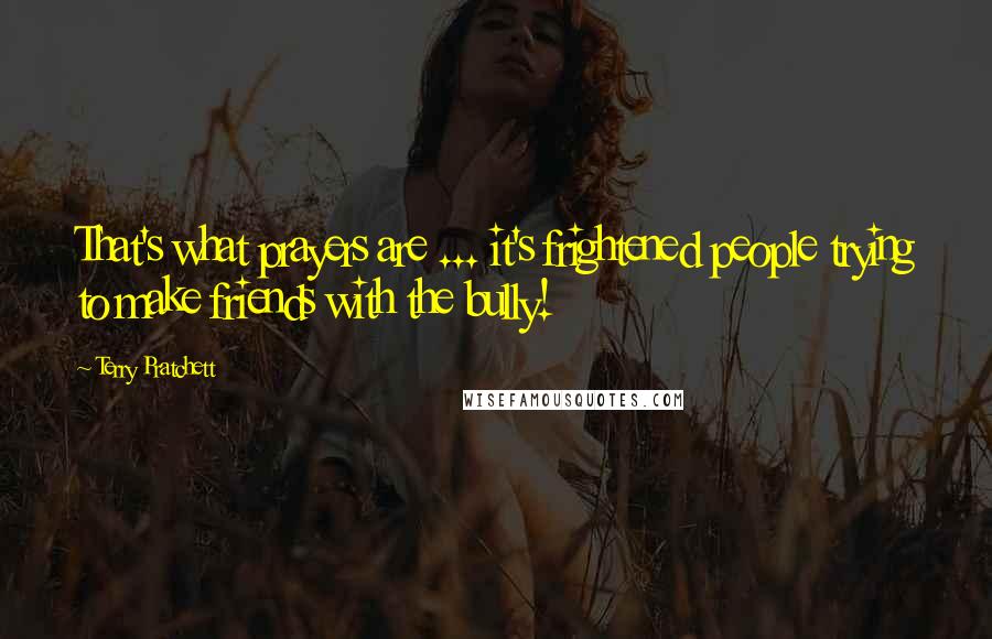 Terry Pratchett Quotes: That's what prayers are ... it's frightened people trying to make friends with the bully!