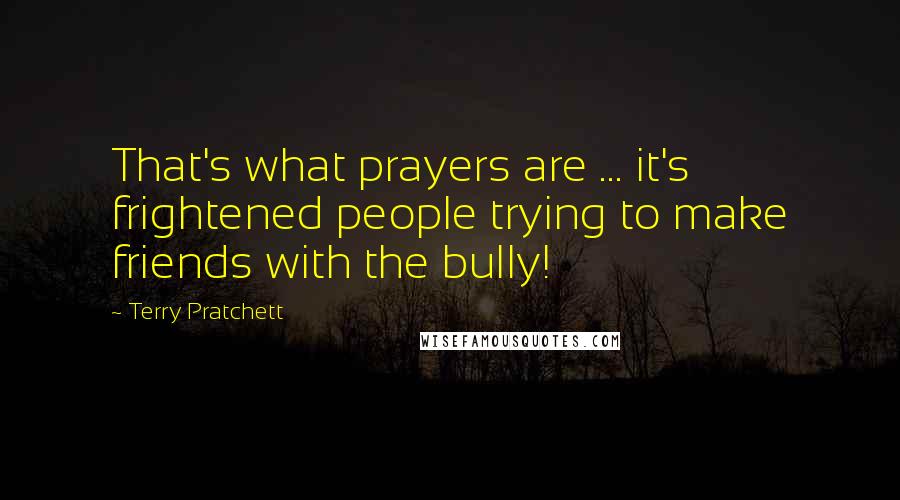 Terry Pratchett Quotes: That's what prayers are ... it's frightened people trying to make friends with the bully!