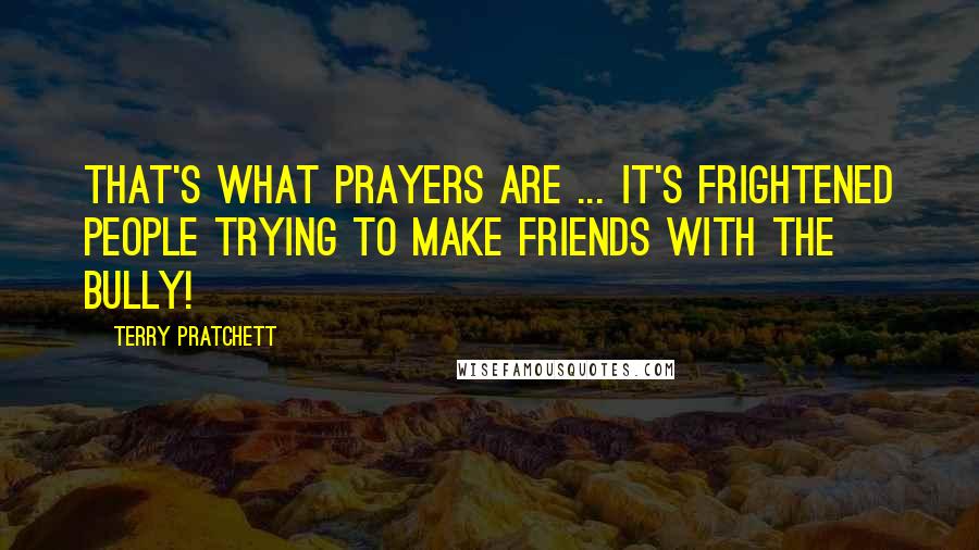 Terry Pratchett Quotes: That's what prayers are ... it's frightened people trying to make friends with the bully!