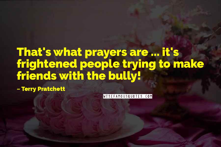 Terry Pratchett Quotes: That's what prayers are ... it's frightened people trying to make friends with the bully!