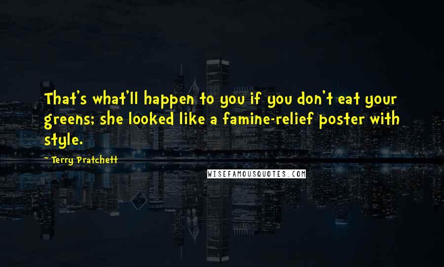 Terry Pratchett Quotes: That's what'll happen to you if you don't eat your greens; she looked like a famine-relief poster with style.