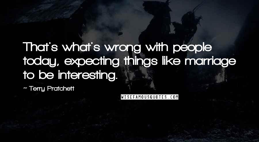Terry Pratchett Quotes: That's what's wrong with people today, expecting things like marriage to be interesting.