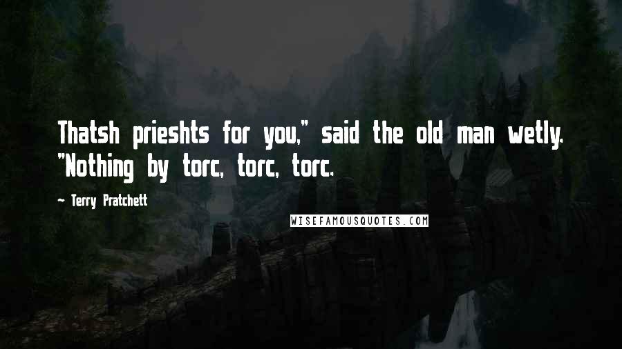 Terry Pratchett Quotes: Thatsh prieshts for you," said the old man wetly. "Nothing by torc, torc, torc.