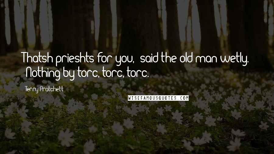 Terry Pratchett Quotes: Thatsh prieshts for you," said the old man wetly. "Nothing by torc, torc, torc.