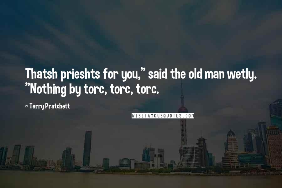 Terry Pratchett Quotes: Thatsh prieshts for you," said the old man wetly. "Nothing by torc, torc, torc.