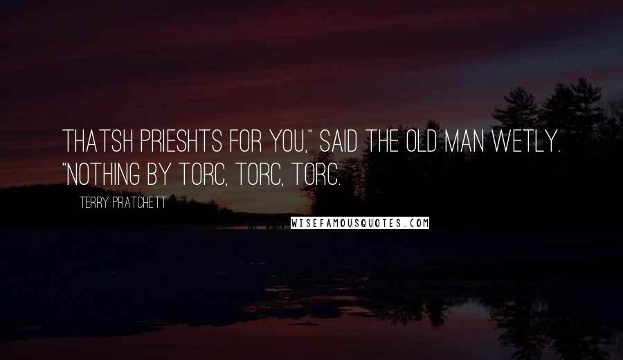 Terry Pratchett Quotes: Thatsh prieshts for you," said the old man wetly. "Nothing by torc, torc, torc.