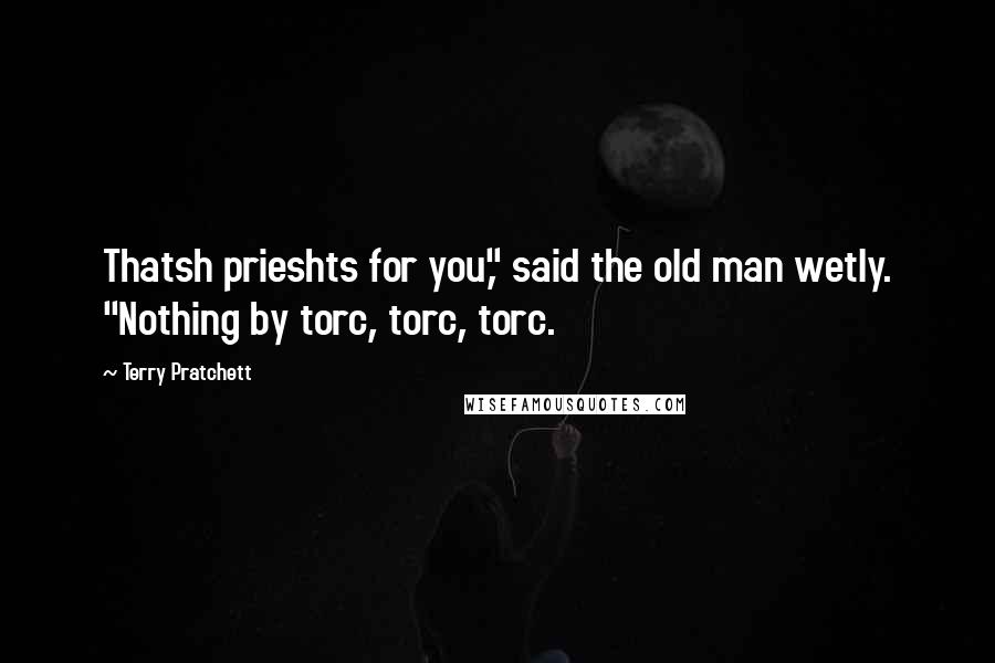 Terry Pratchett Quotes: Thatsh prieshts for you," said the old man wetly. "Nothing by torc, torc, torc.