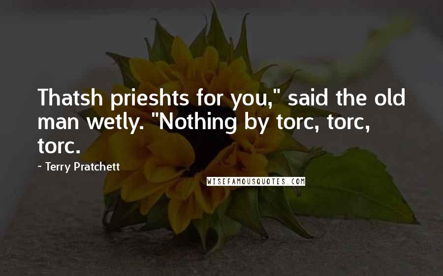 Terry Pratchett Quotes: Thatsh prieshts for you," said the old man wetly. "Nothing by torc, torc, torc.