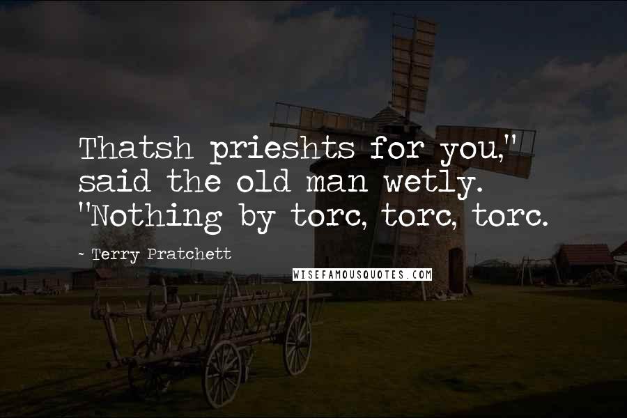 Terry Pratchett Quotes: Thatsh prieshts for you," said the old man wetly. "Nothing by torc, torc, torc.