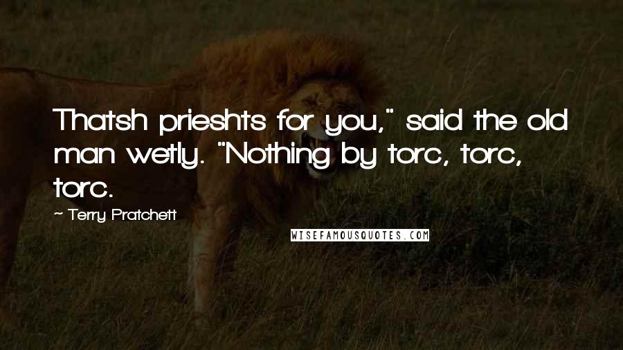 Terry Pratchett Quotes: Thatsh prieshts for you," said the old man wetly. "Nothing by torc, torc, torc.