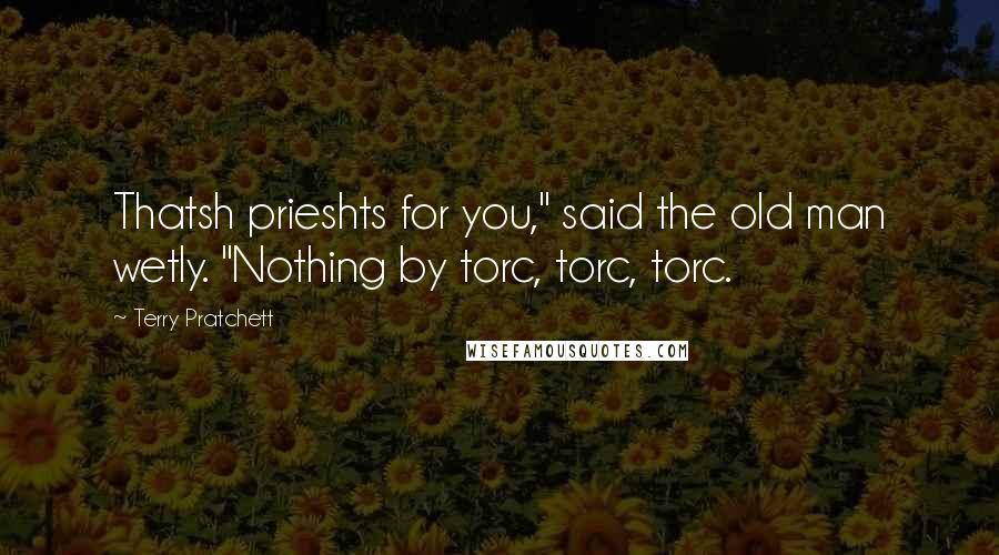 Terry Pratchett Quotes: Thatsh prieshts for you," said the old man wetly. "Nothing by torc, torc, torc.