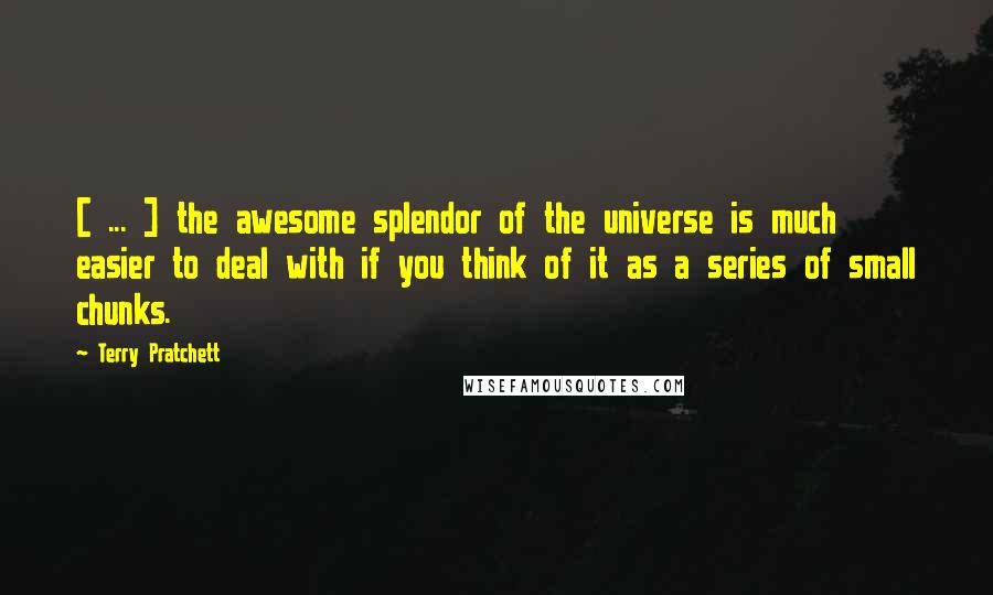 Terry Pratchett Quotes: [ ... ] the awesome splendor of the universe is much easier to deal with if you think of it as a series of small chunks.