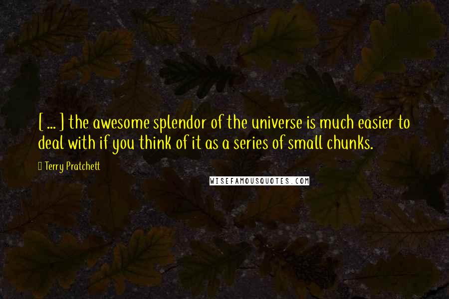 Terry Pratchett Quotes: [ ... ] the awesome splendor of the universe is much easier to deal with if you think of it as a series of small chunks.