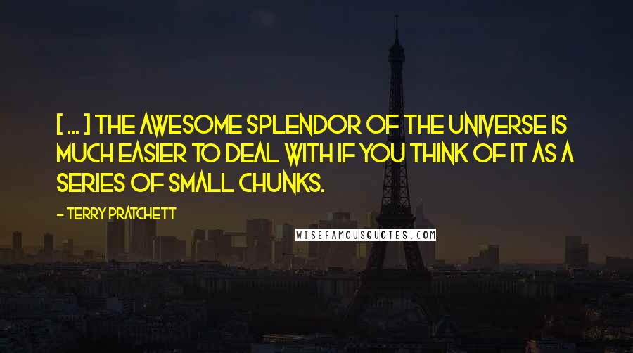 Terry Pratchett Quotes: [ ... ] the awesome splendor of the universe is much easier to deal with if you think of it as a series of small chunks.