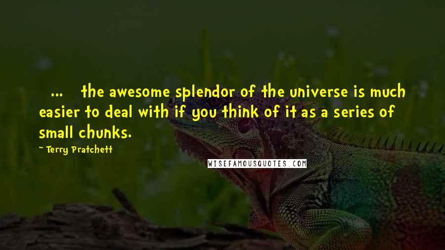 Terry Pratchett Quotes: [ ... ] the awesome splendor of the universe is much easier to deal with if you think of it as a series of small chunks.