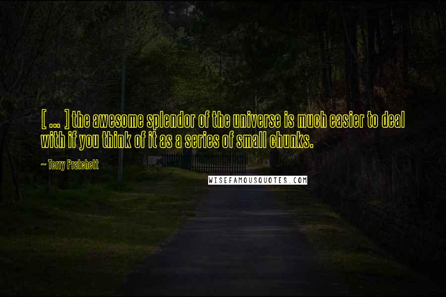 Terry Pratchett Quotes: [ ... ] the awesome splendor of the universe is much easier to deal with if you think of it as a series of small chunks.