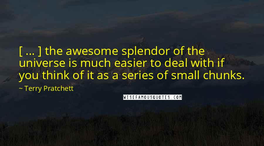 Terry Pratchett Quotes: [ ... ] the awesome splendor of the universe is much easier to deal with if you think of it as a series of small chunks.