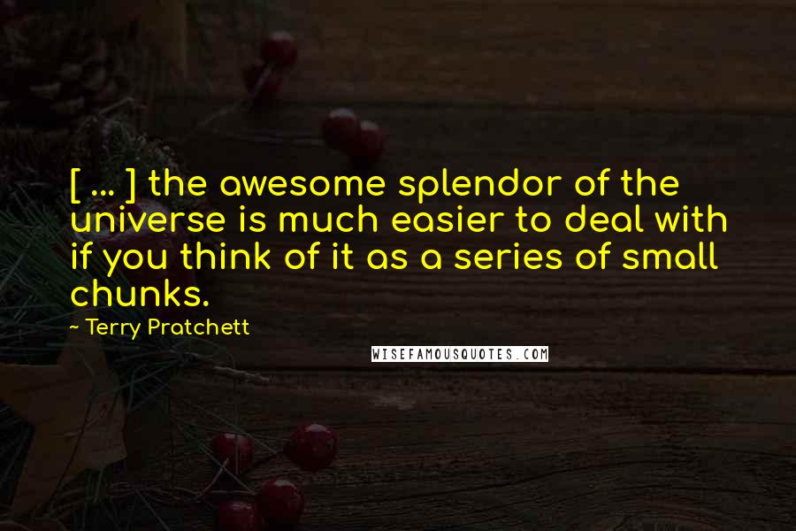 Terry Pratchett Quotes: [ ... ] the awesome splendor of the universe is much easier to deal with if you think of it as a series of small chunks.