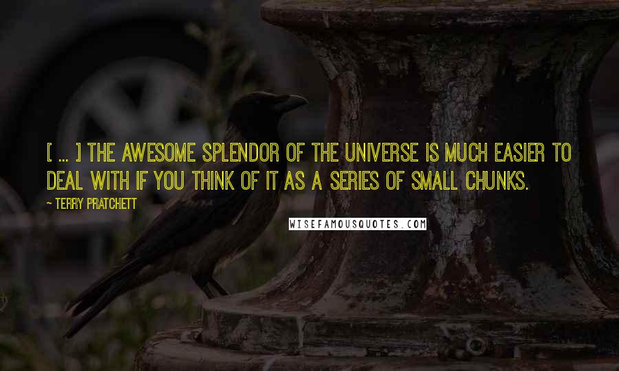 Terry Pratchett Quotes: [ ... ] the awesome splendor of the universe is much easier to deal with if you think of it as a series of small chunks.