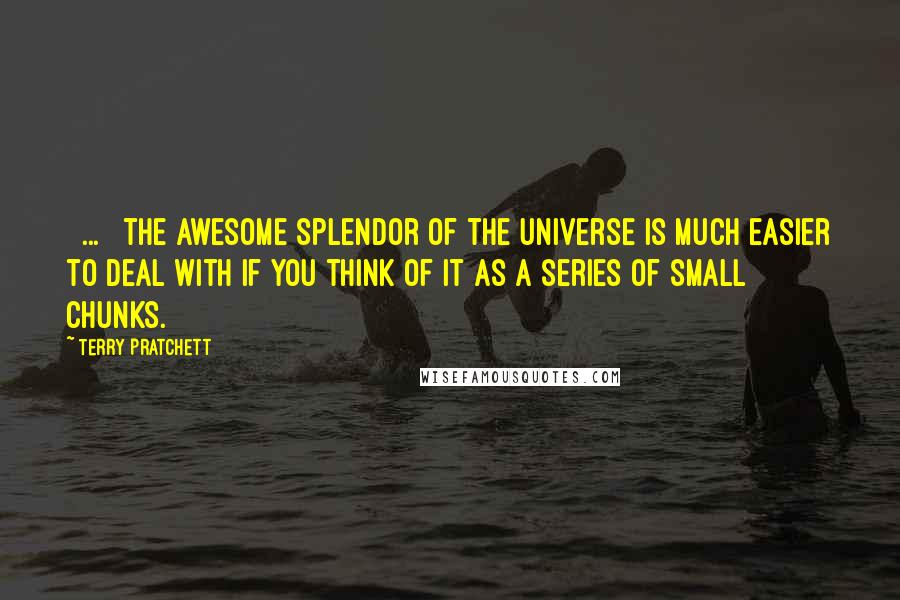 Terry Pratchett Quotes: [ ... ] the awesome splendor of the universe is much easier to deal with if you think of it as a series of small chunks.