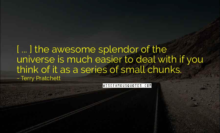 Terry Pratchett Quotes: [ ... ] the awesome splendor of the universe is much easier to deal with if you think of it as a series of small chunks.