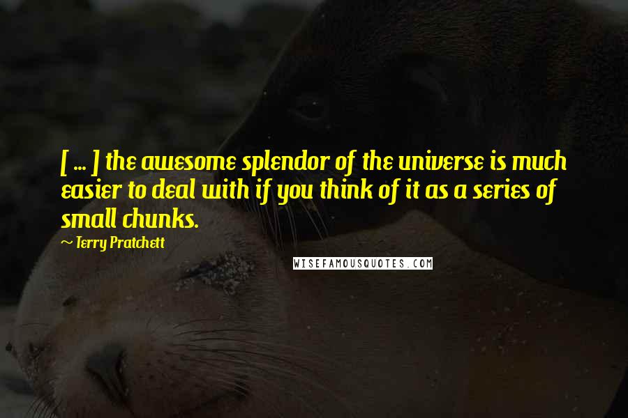 Terry Pratchett Quotes: [ ... ] the awesome splendor of the universe is much easier to deal with if you think of it as a series of small chunks.