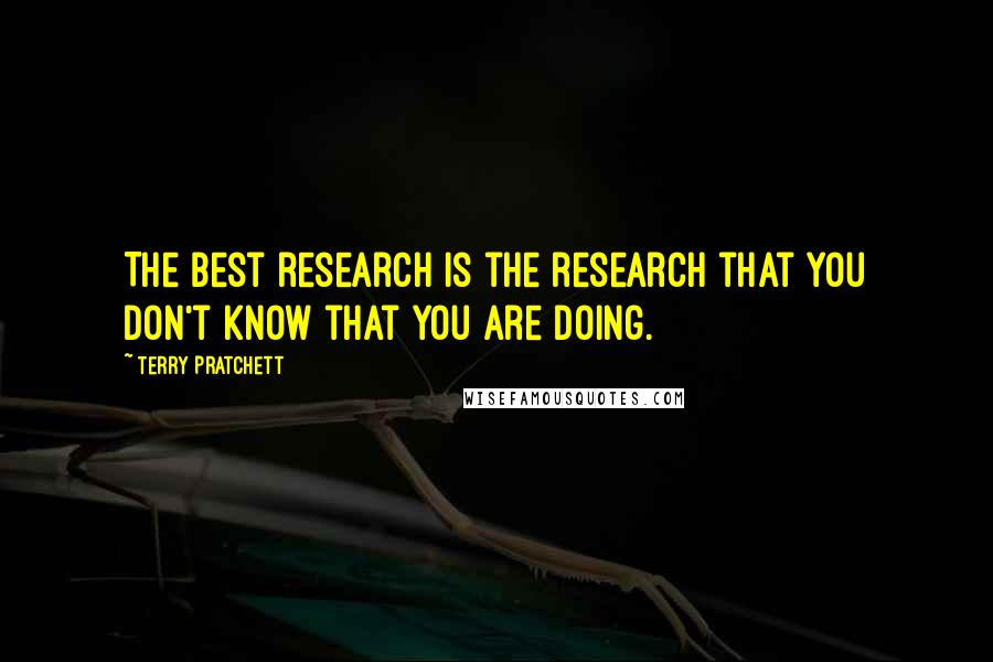 Terry Pratchett Quotes: The best research is the research that you don't know that you are doing.