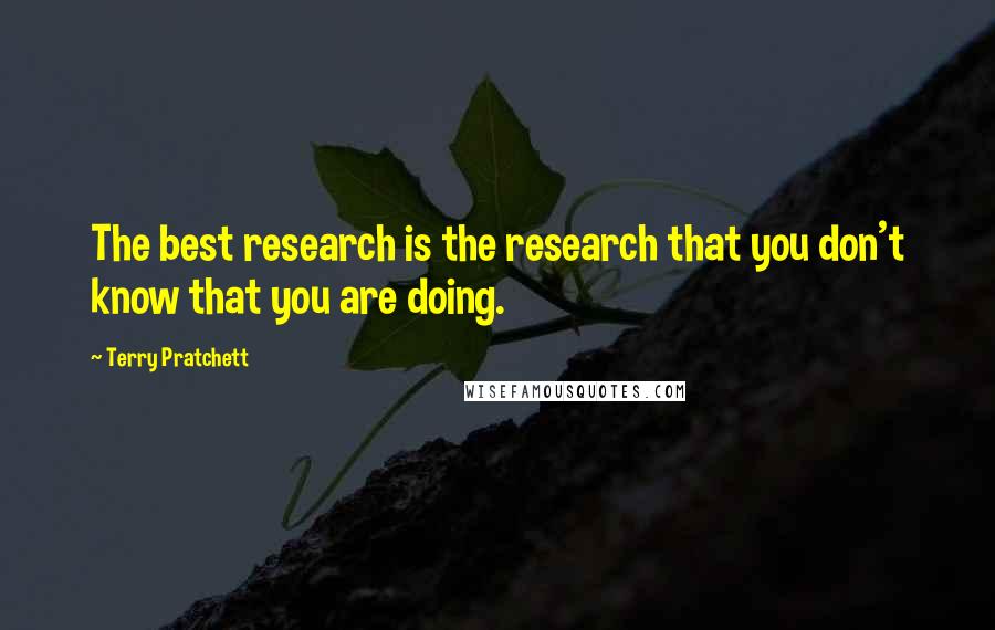 Terry Pratchett Quotes: The best research is the research that you don't know that you are doing.