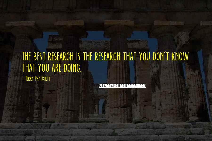 Terry Pratchett Quotes: The best research is the research that you don't know that you are doing.