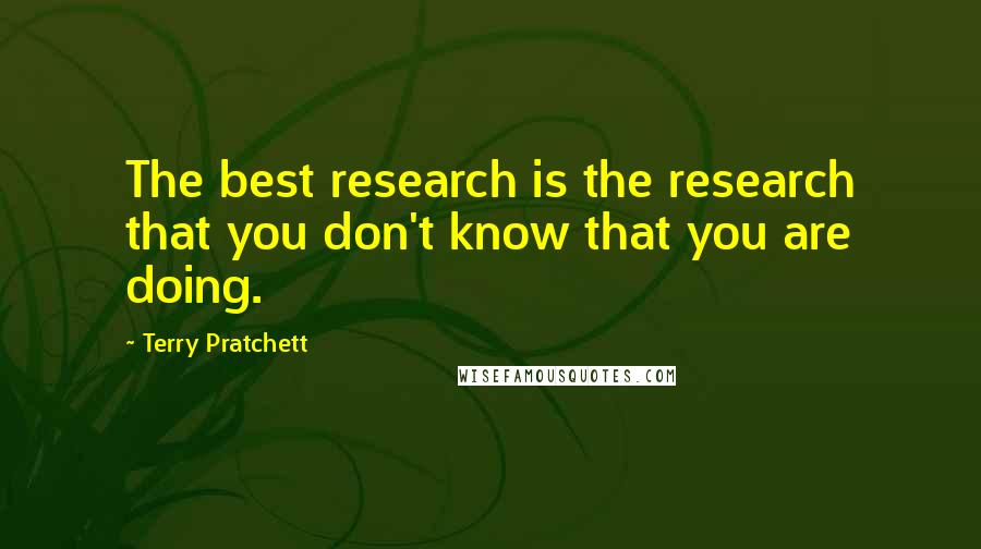 Terry Pratchett Quotes: The best research is the research that you don't know that you are doing.