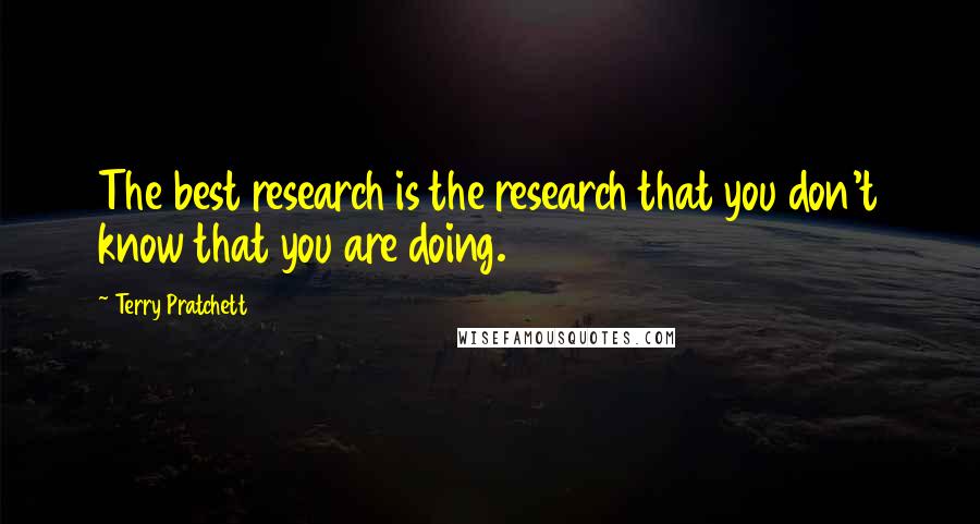 Terry Pratchett Quotes: The best research is the research that you don't know that you are doing.