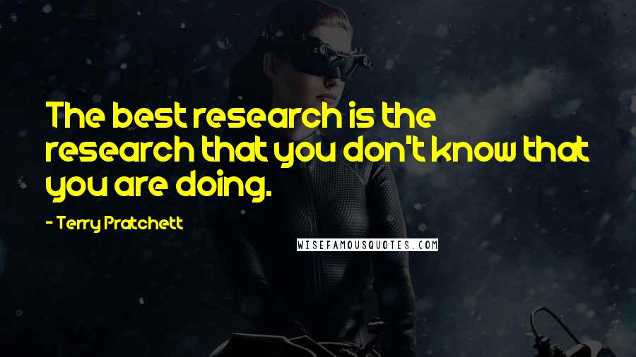 Terry Pratchett Quotes: The best research is the research that you don't know that you are doing.