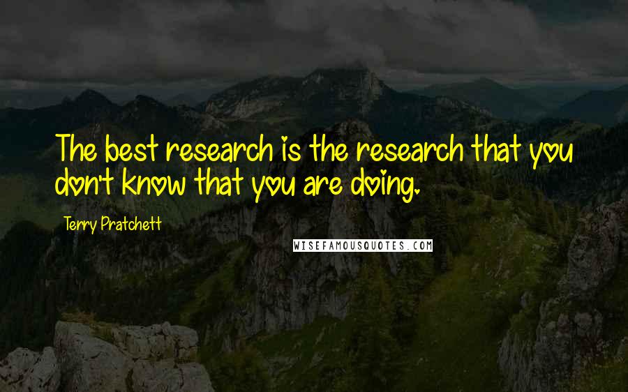 Terry Pratchett Quotes: The best research is the research that you don't know that you are doing.