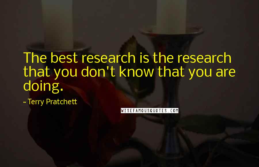 Terry Pratchett Quotes: The best research is the research that you don't know that you are doing.