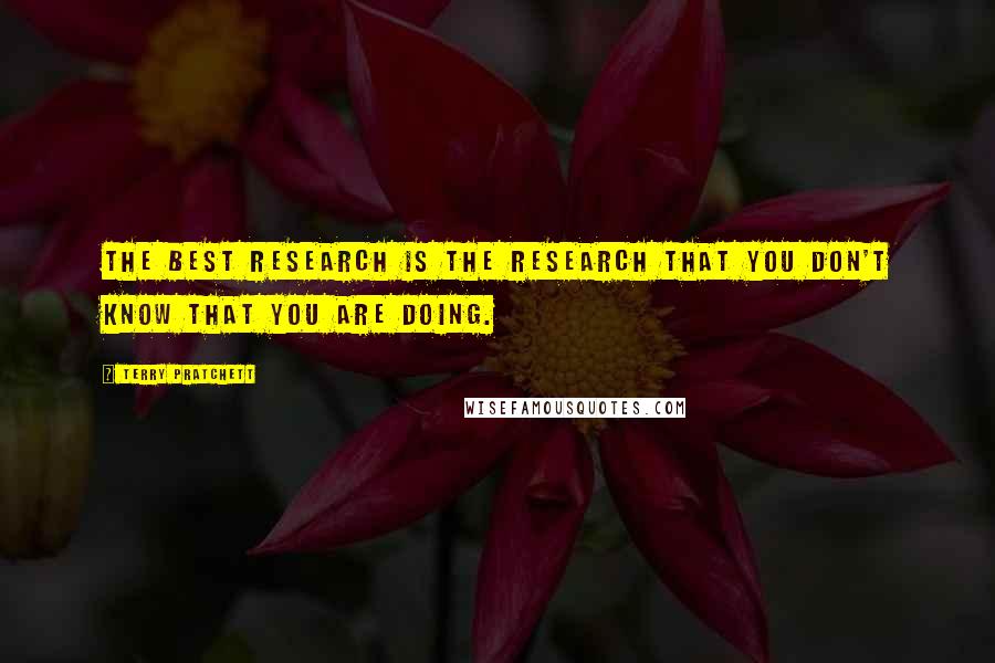 Terry Pratchett Quotes: The best research is the research that you don't know that you are doing.