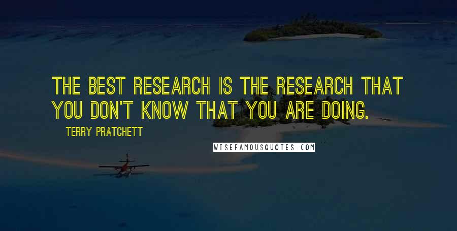 Terry Pratchett Quotes: The best research is the research that you don't know that you are doing.