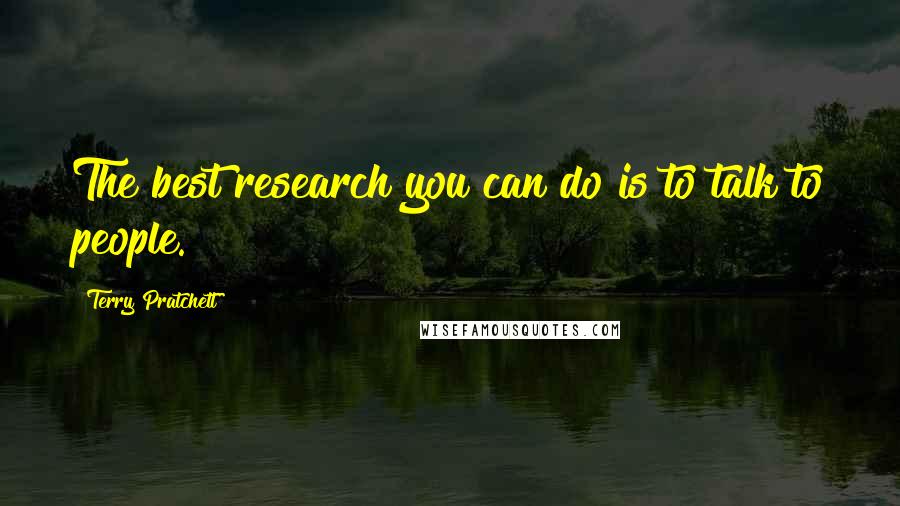 Terry Pratchett Quotes: The best research you can do is to talk to people.