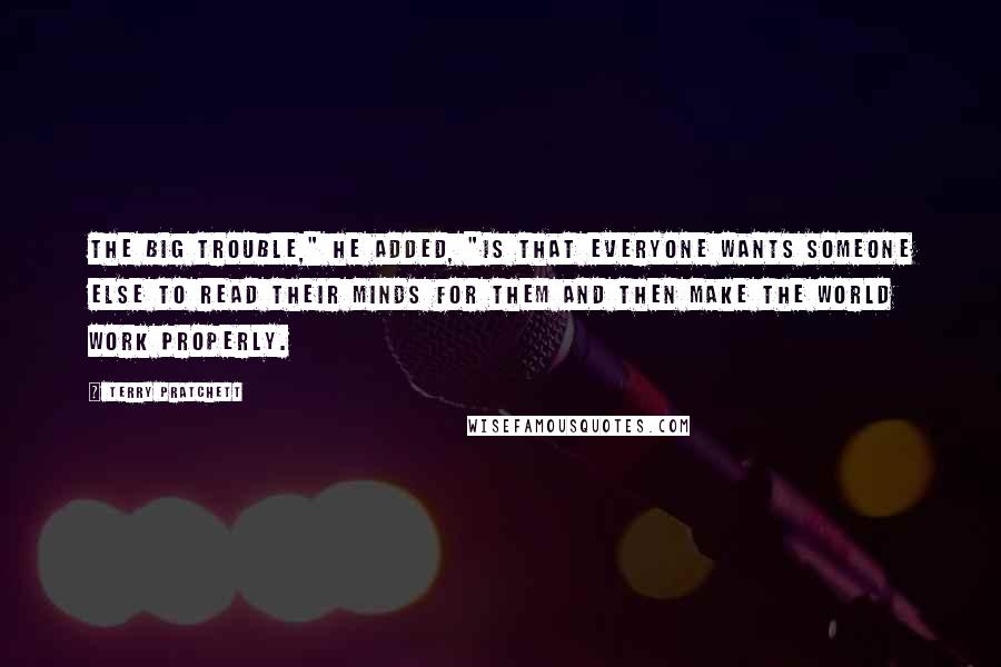 Terry Pratchett Quotes: The big trouble," he added, "is that everyone wants someone else to read their minds for them and then make the world work properly.