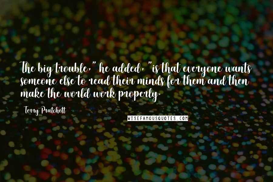 Terry Pratchett Quotes: The big trouble," he added, "is that everyone wants someone else to read their minds for them and then make the world work properly.