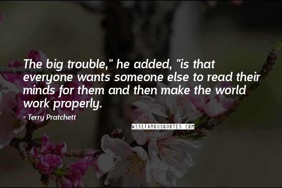 Terry Pratchett Quotes: The big trouble," he added, "is that everyone wants someone else to read their minds for them and then make the world work properly.
