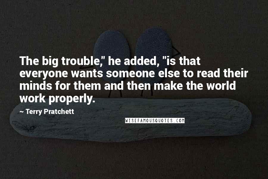 Terry Pratchett Quotes: The big trouble," he added, "is that everyone wants someone else to read their minds for them and then make the world work properly.