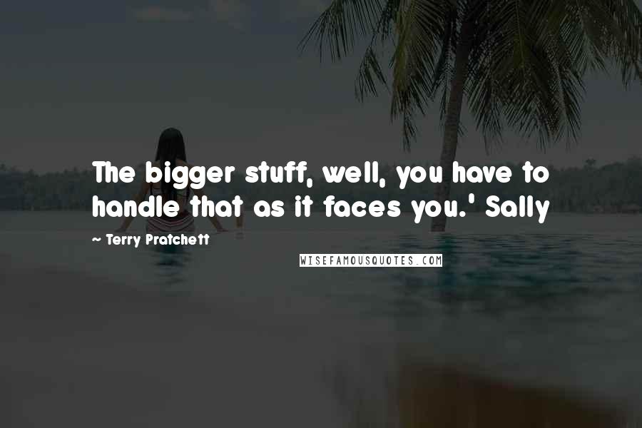 Terry Pratchett Quotes: The bigger stuff, well, you have to handle that as it faces you.' Sally