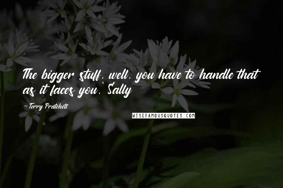 Terry Pratchett Quotes: The bigger stuff, well, you have to handle that as it faces you.' Sally