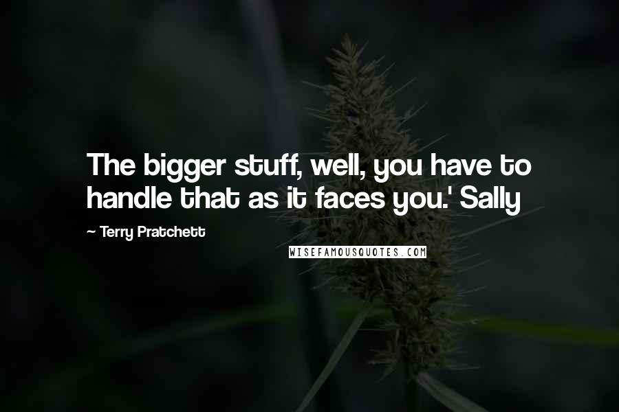 Terry Pratchett Quotes: The bigger stuff, well, you have to handle that as it faces you.' Sally